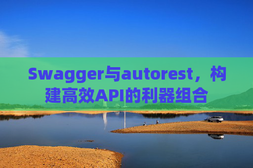 Swagger与autorest，构建高效API的利器组合
