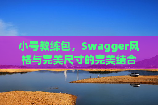 小号教练包，Swagger风格与完美尺寸的完美结合